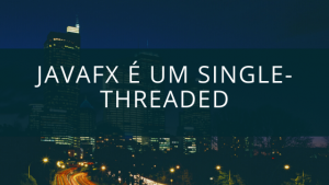 JavaFX é um Single-Threaded