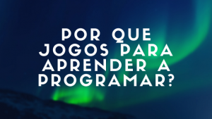 Por que Jogos para Aprender a Programar?
